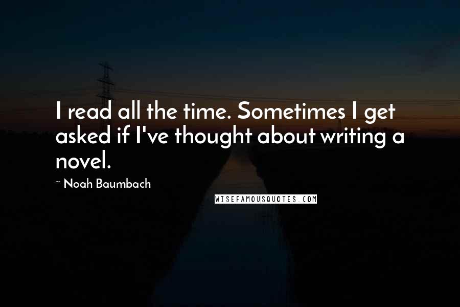 Noah Baumbach Quotes: I read all the time. Sometimes I get asked if I've thought about writing a novel.