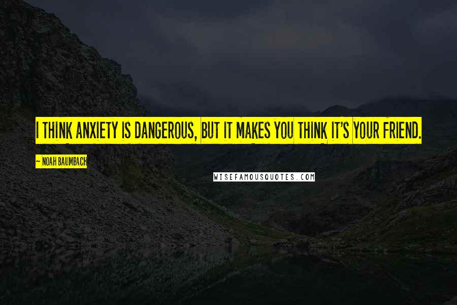 Noah Baumbach Quotes: I think anxiety is dangerous, but it makes you think it's your friend.