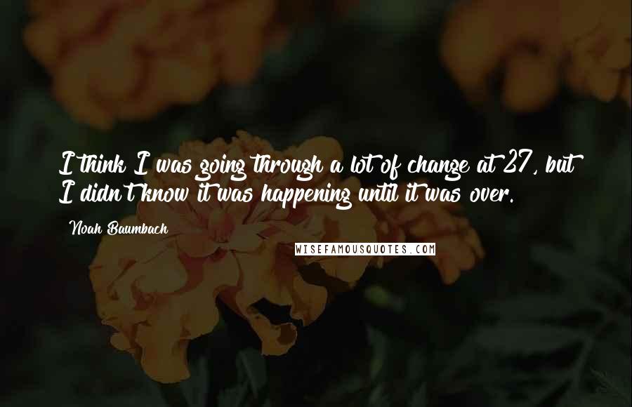 Noah Baumbach Quotes: I think I was going through a lot of change at 27, but I didn't know it was happening until it was over.