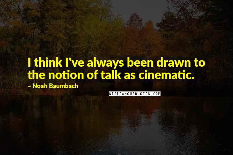 Noah Baumbach Quotes: I think I've always been drawn to the notion of talk as cinematic.