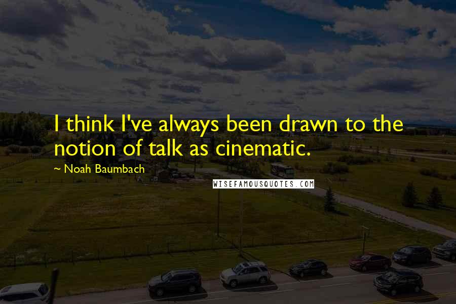 Noah Baumbach Quotes: I think I've always been drawn to the notion of talk as cinematic.