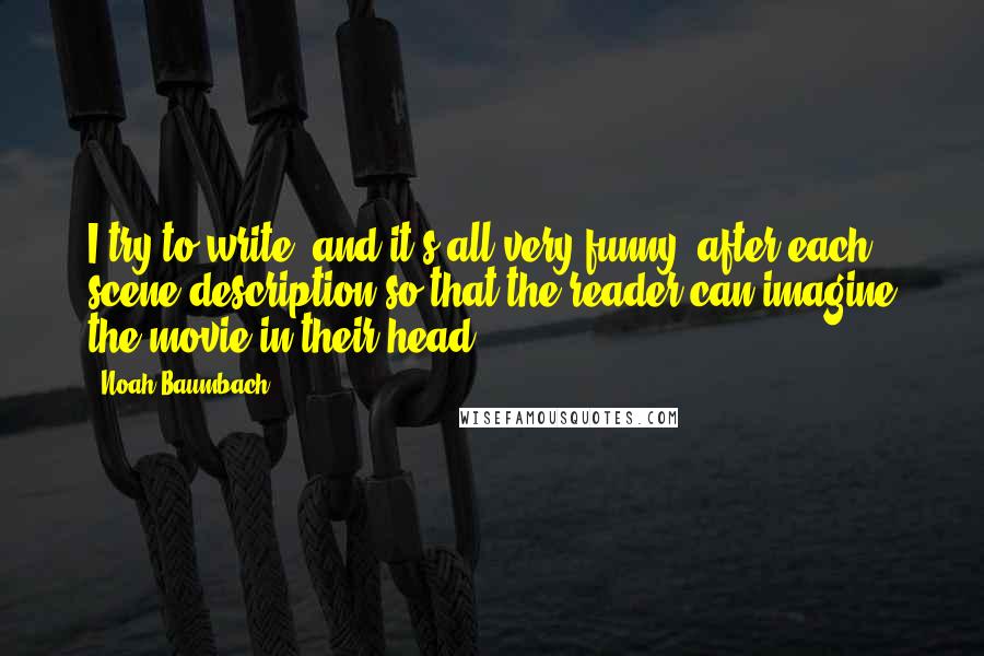 Noah Baumbach Quotes: I try to write 'and it's all very funny' after each scene description so that the reader can imagine the movie in their head.