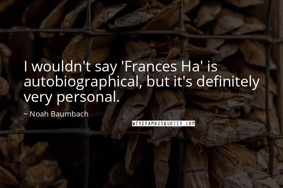 Noah Baumbach Quotes: I wouldn't say 'Frances Ha' is autobiographical, but it's definitely very personal.