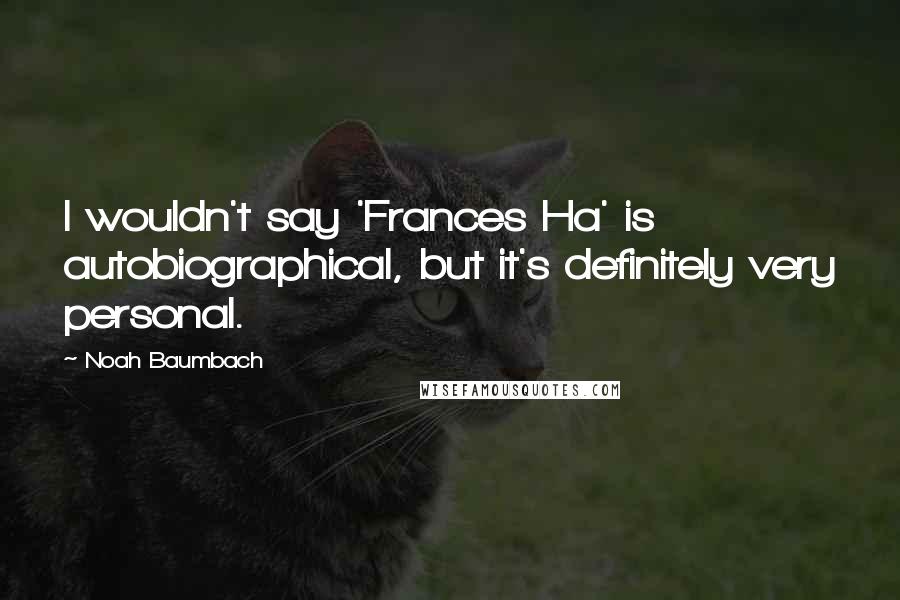 Noah Baumbach Quotes: I wouldn't say 'Frances Ha' is autobiographical, but it's definitely very personal.