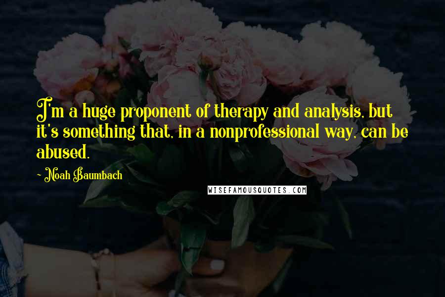 Noah Baumbach Quotes: I'm a huge proponent of therapy and analysis, but it's something that, in a nonprofessional way, can be abused.