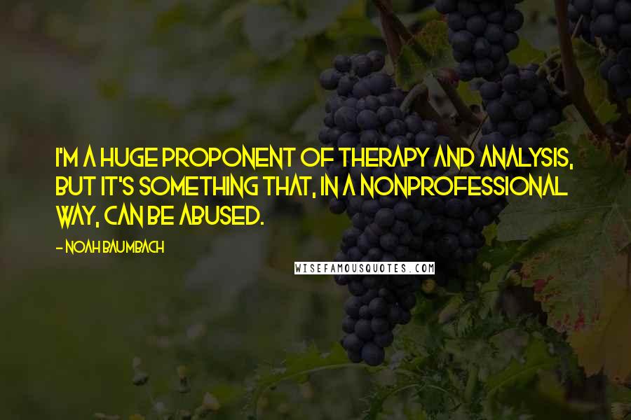 Noah Baumbach Quotes: I'm a huge proponent of therapy and analysis, but it's something that, in a nonprofessional way, can be abused.