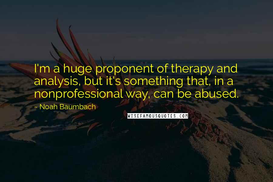 Noah Baumbach Quotes: I'm a huge proponent of therapy and analysis, but it's something that, in a nonprofessional way, can be abused.