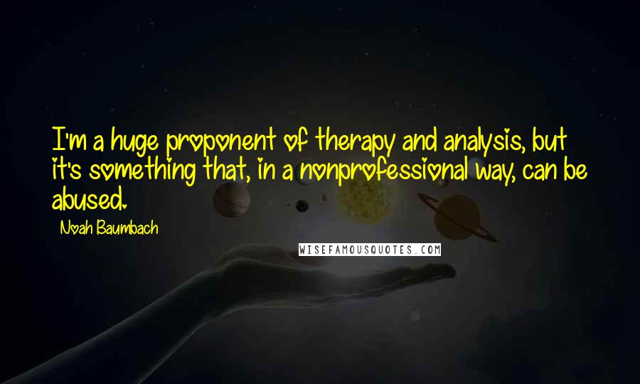 Noah Baumbach Quotes: I'm a huge proponent of therapy and analysis, but it's something that, in a nonprofessional way, can be abused.