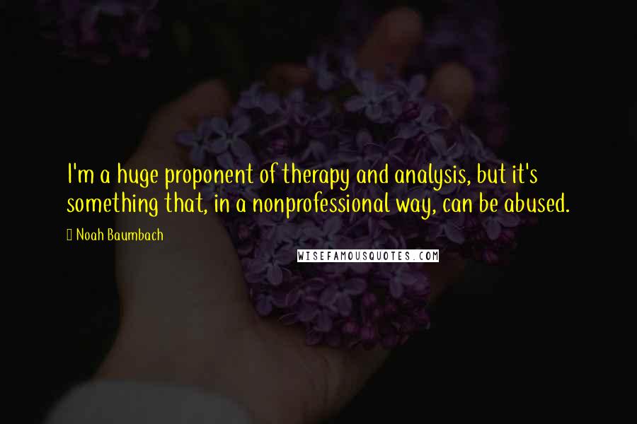 Noah Baumbach Quotes: I'm a huge proponent of therapy and analysis, but it's something that, in a nonprofessional way, can be abused.