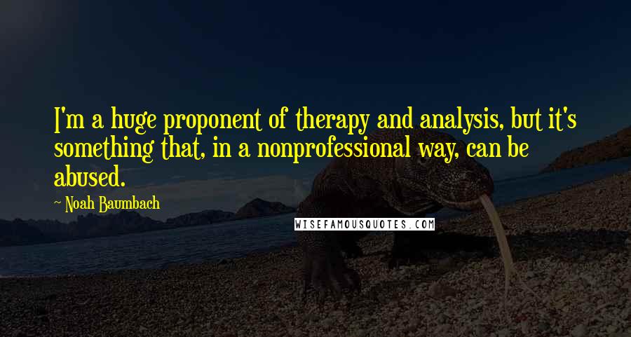 Noah Baumbach Quotes: I'm a huge proponent of therapy and analysis, but it's something that, in a nonprofessional way, can be abused.