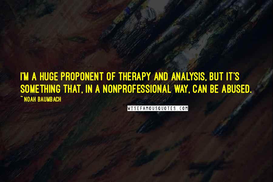 Noah Baumbach Quotes: I'm a huge proponent of therapy and analysis, but it's something that, in a nonprofessional way, can be abused.