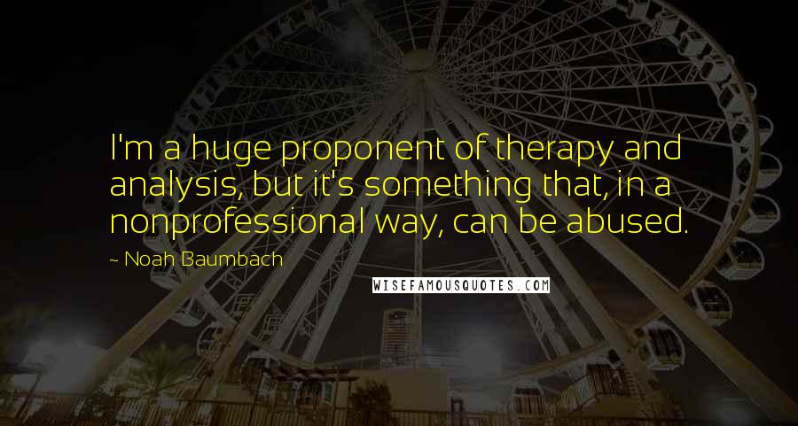Noah Baumbach Quotes: I'm a huge proponent of therapy and analysis, but it's something that, in a nonprofessional way, can be abused.