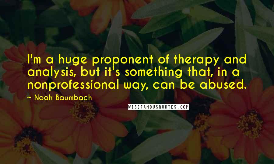 Noah Baumbach Quotes: I'm a huge proponent of therapy and analysis, but it's something that, in a nonprofessional way, can be abused.