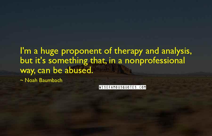 Noah Baumbach Quotes: I'm a huge proponent of therapy and analysis, but it's something that, in a nonprofessional way, can be abused.