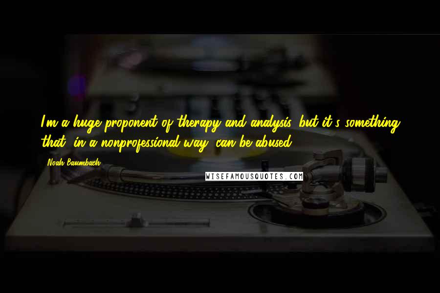 Noah Baumbach Quotes: I'm a huge proponent of therapy and analysis, but it's something that, in a nonprofessional way, can be abused.