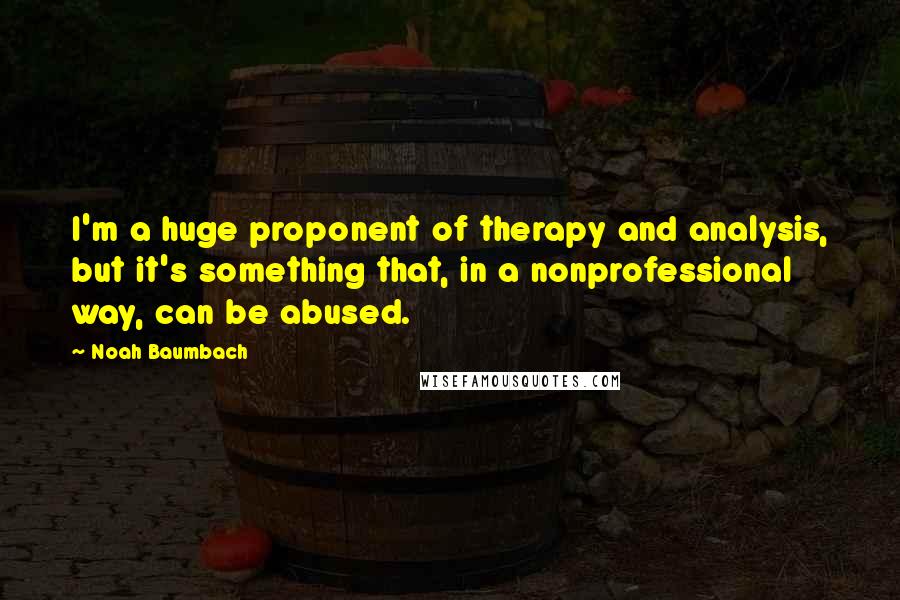Noah Baumbach Quotes: I'm a huge proponent of therapy and analysis, but it's something that, in a nonprofessional way, can be abused.