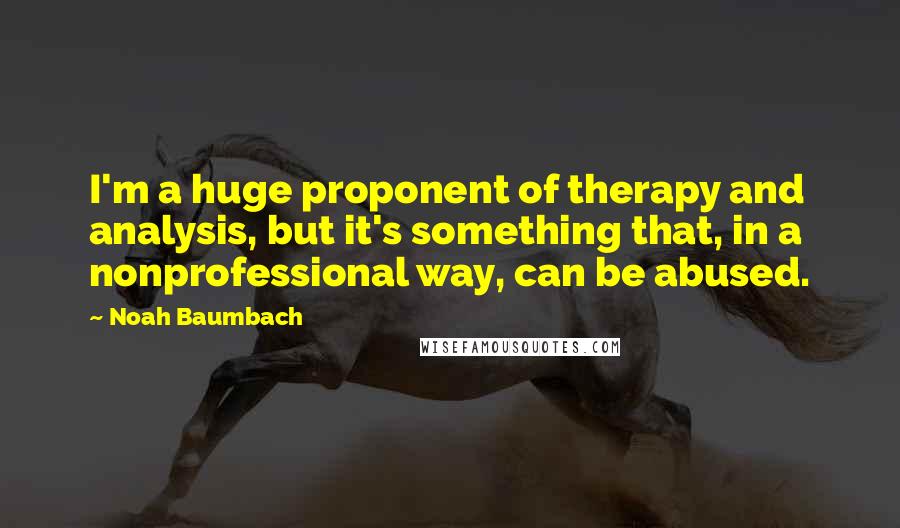 Noah Baumbach Quotes: I'm a huge proponent of therapy and analysis, but it's something that, in a nonprofessional way, can be abused.