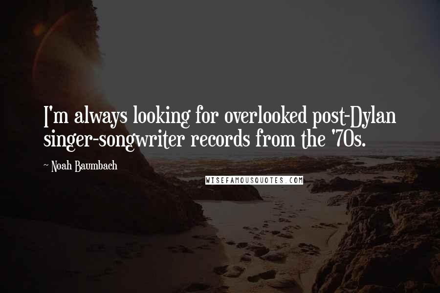 Noah Baumbach Quotes: I'm always looking for overlooked post-Dylan singer-songwriter records from the '70s.