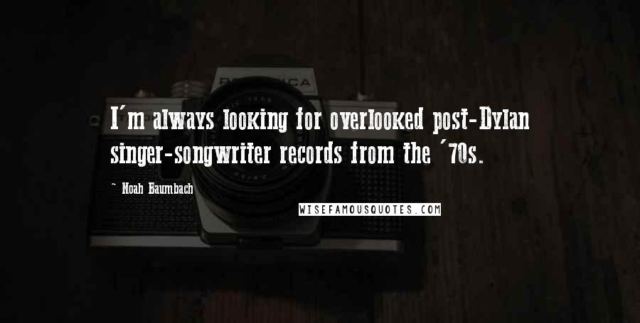 Noah Baumbach Quotes: I'm always looking for overlooked post-Dylan singer-songwriter records from the '70s.