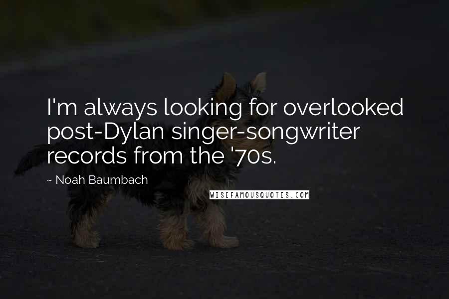 Noah Baumbach Quotes: I'm always looking for overlooked post-Dylan singer-songwriter records from the '70s.