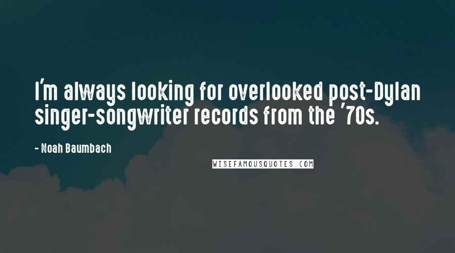 Noah Baumbach Quotes: I'm always looking for overlooked post-Dylan singer-songwriter records from the '70s.