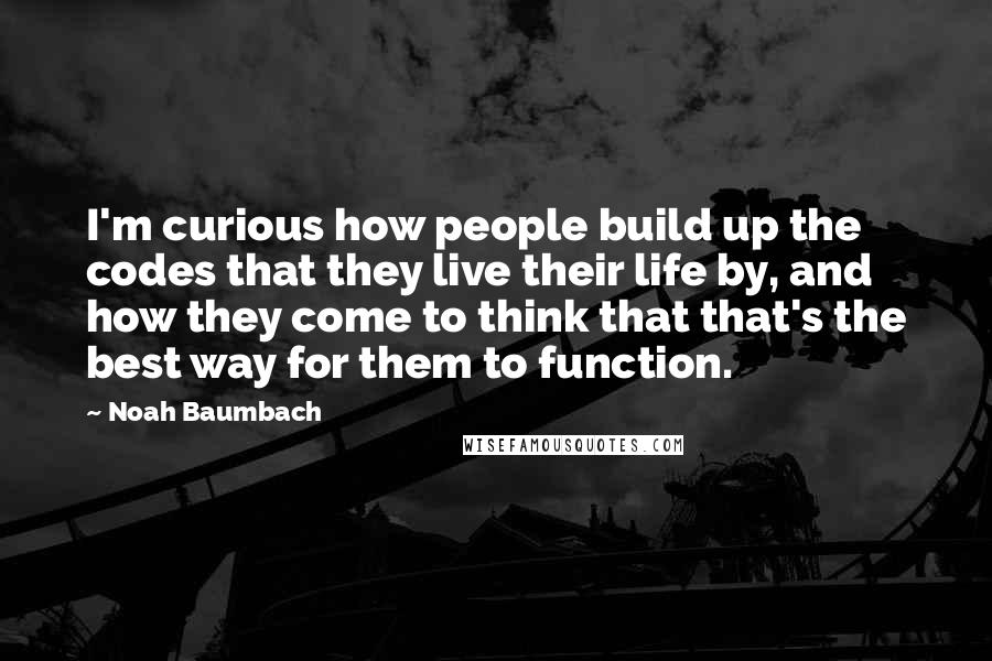 Noah Baumbach Quotes: I'm curious how people build up the codes that they live their life by, and how they come to think that that's the best way for them to function.