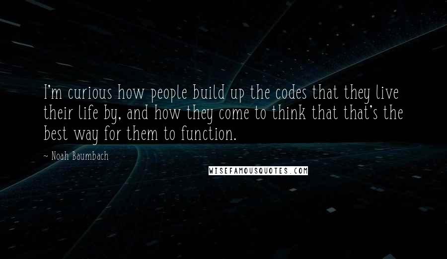 Noah Baumbach Quotes: I'm curious how people build up the codes that they live their life by, and how they come to think that that's the best way for them to function.