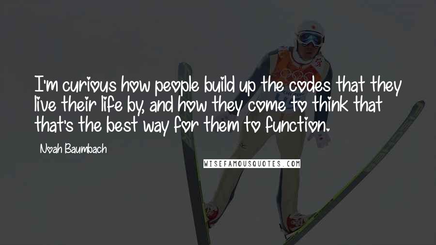 Noah Baumbach Quotes: I'm curious how people build up the codes that they live their life by, and how they come to think that that's the best way for them to function.