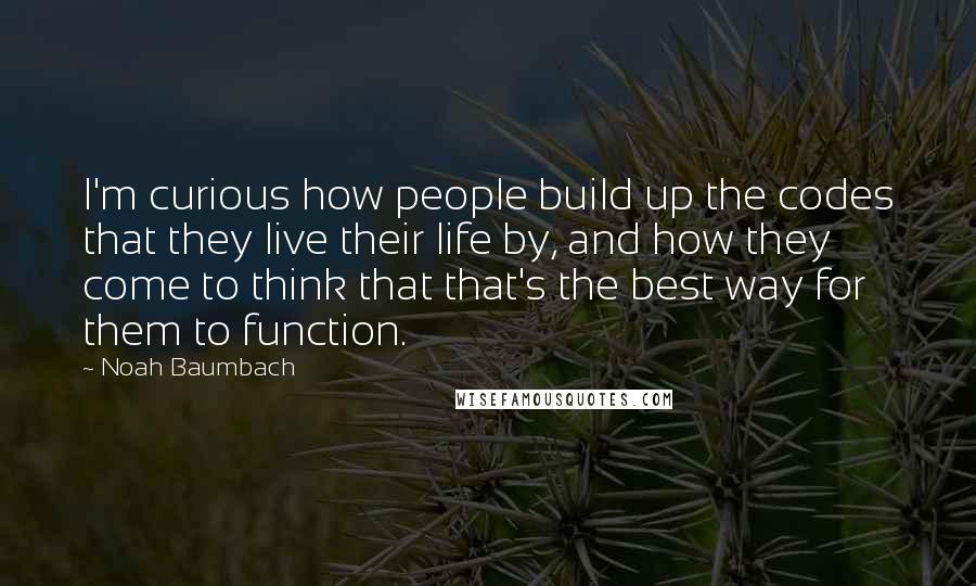 Noah Baumbach Quotes: I'm curious how people build up the codes that they live their life by, and how they come to think that that's the best way for them to function.