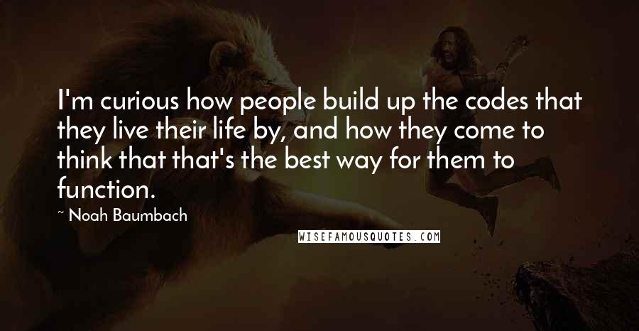 Noah Baumbach Quotes: I'm curious how people build up the codes that they live their life by, and how they come to think that that's the best way for them to function.
