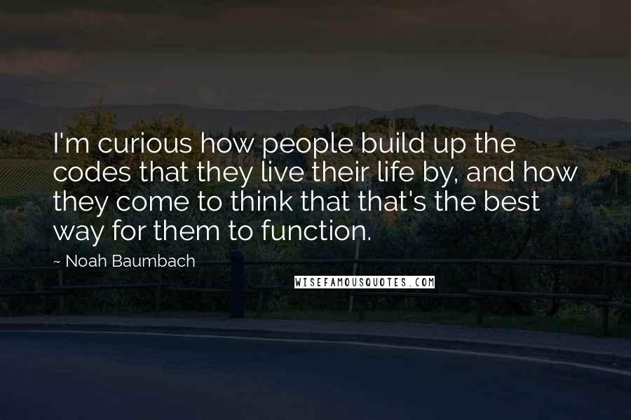 Noah Baumbach Quotes: I'm curious how people build up the codes that they live their life by, and how they come to think that that's the best way for them to function.