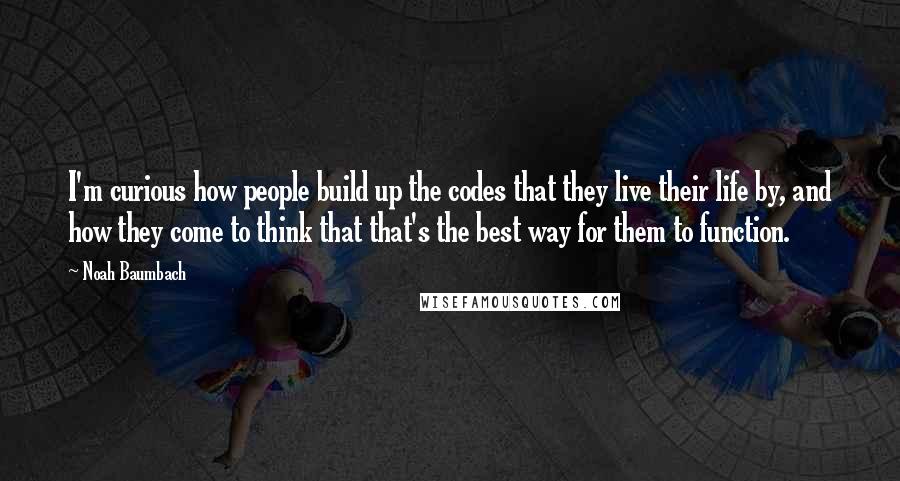 Noah Baumbach Quotes: I'm curious how people build up the codes that they live their life by, and how they come to think that that's the best way for them to function.