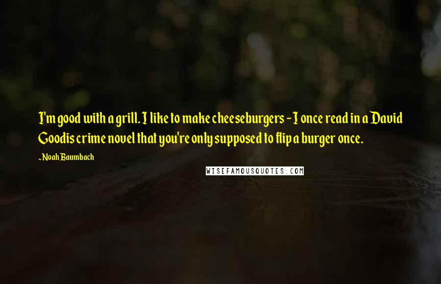 Noah Baumbach Quotes: I'm good with a grill. I like to make cheeseburgers - I once read in a David Goodis crime novel that you're only supposed to flip a burger once.