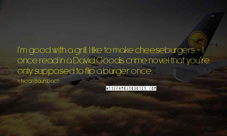 Noah Baumbach Quotes: I'm good with a grill. I like to make cheeseburgers - I once read in a David Goodis crime novel that you're only supposed to flip a burger once.