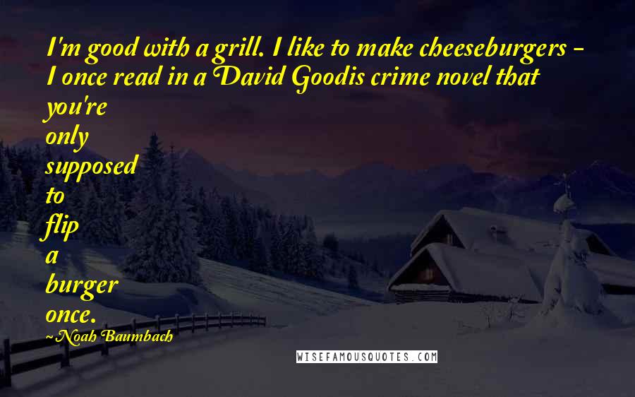 Noah Baumbach Quotes: I'm good with a grill. I like to make cheeseburgers - I once read in a David Goodis crime novel that you're only supposed to flip a burger once.