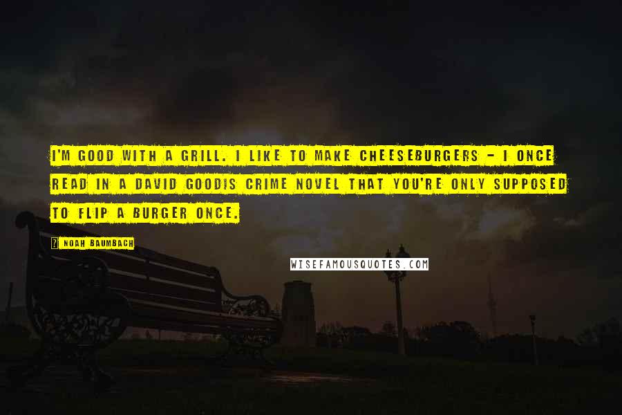 Noah Baumbach Quotes: I'm good with a grill. I like to make cheeseburgers - I once read in a David Goodis crime novel that you're only supposed to flip a burger once.