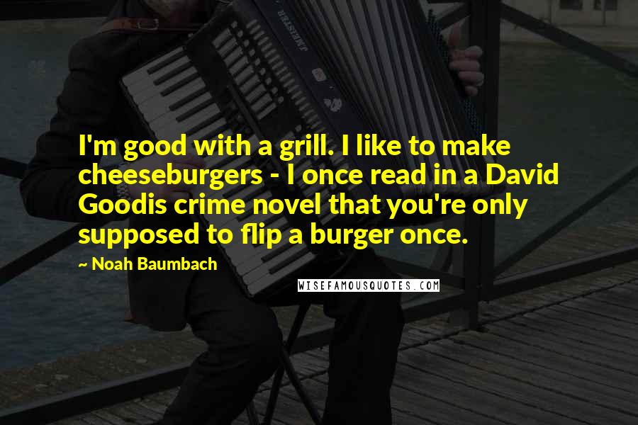 Noah Baumbach Quotes: I'm good with a grill. I like to make cheeseburgers - I once read in a David Goodis crime novel that you're only supposed to flip a burger once.