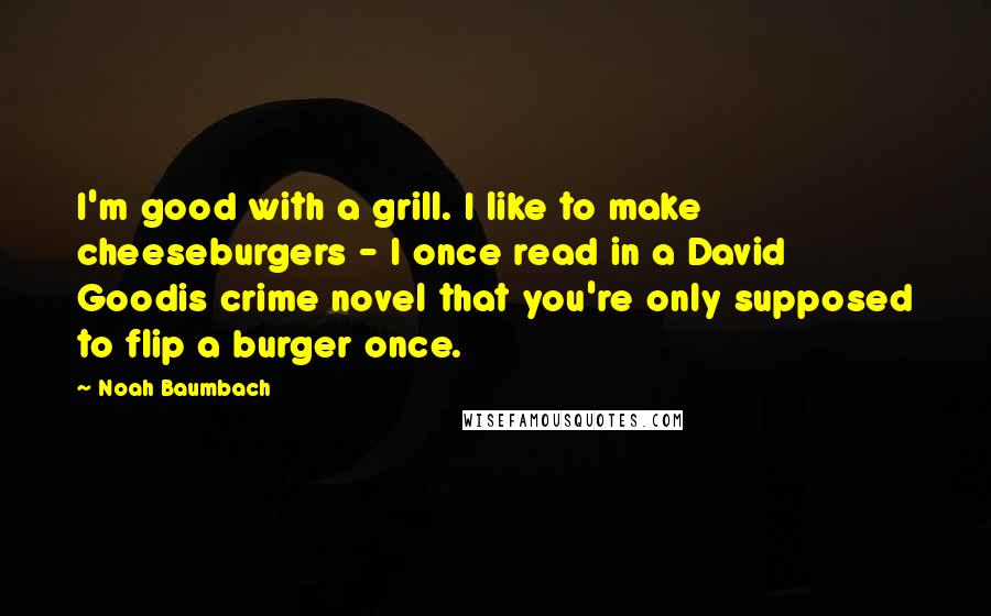 Noah Baumbach Quotes: I'm good with a grill. I like to make cheeseburgers - I once read in a David Goodis crime novel that you're only supposed to flip a burger once.