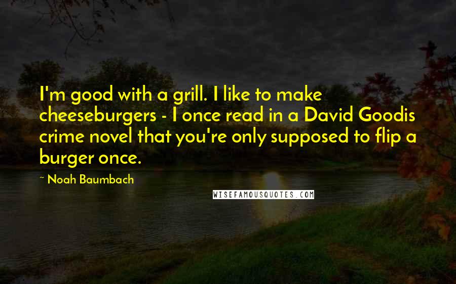 Noah Baumbach Quotes: I'm good with a grill. I like to make cheeseburgers - I once read in a David Goodis crime novel that you're only supposed to flip a burger once.