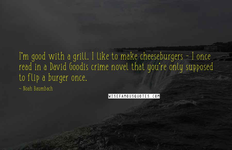 Noah Baumbach Quotes: I'm good with a grill. I like to make cheeseburgers - I once read in a David Goodis crime novel that you're only supposed to flip a burger once.