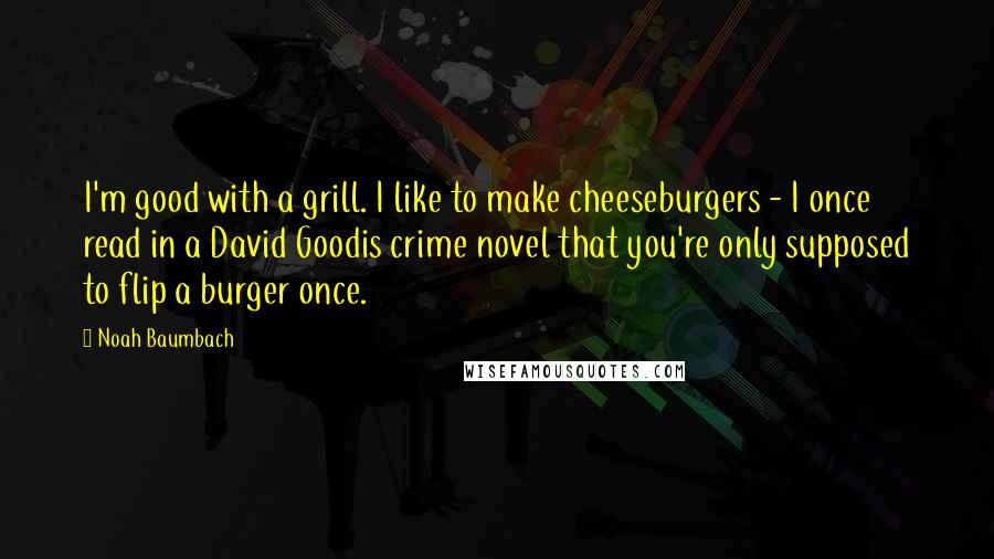 Noah Baumbach Quotes: I'm good with a grill. I like to make cheeseburgers - I once read in a David Goodis crime novel that you're only supposed to flip a burger once.