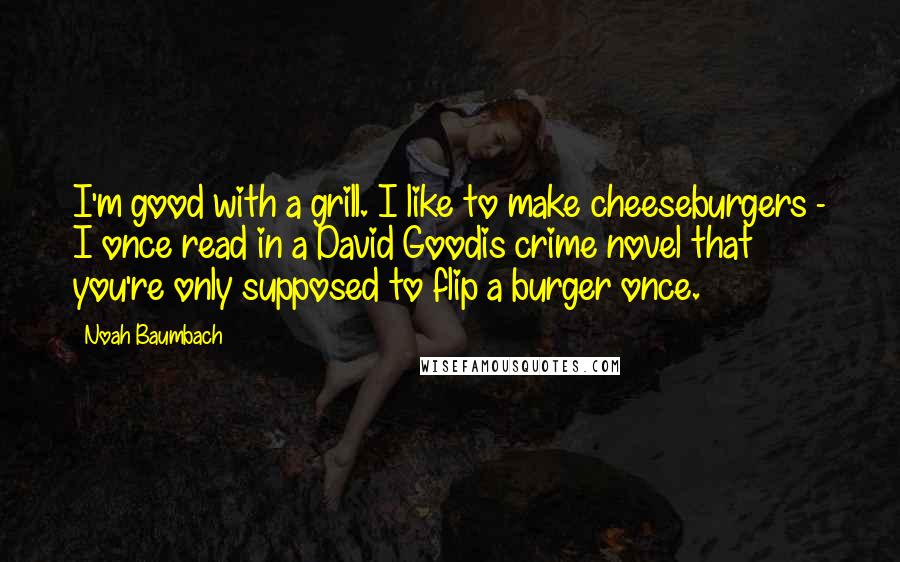 Noah Baumbach Quotes: I'm good with a grill. I like to make cheeseburgers - I once read in a David Goodis crime novel that you're only supposed to flip a burger once.