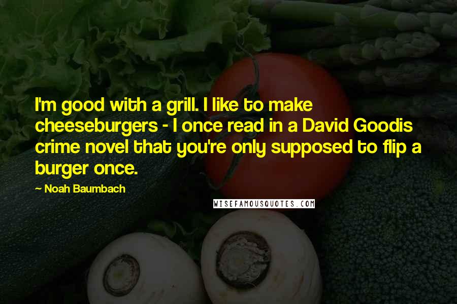 Noah Baumbach Quotes: I'm good with a grill. I like to make cheeseburgers - I once read in a David Goodis crime novel that you're only supposed to flip a burger once.