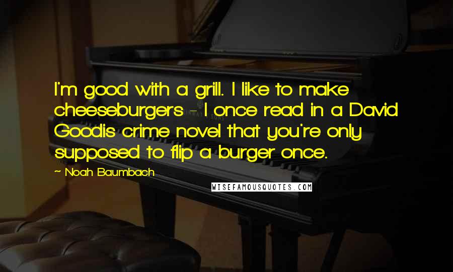 Noah Baumbach Quotes: I'm good with a grill. I like to make cheeseburgers - I once read in a David Goodis crime novel that you're only supposed to flip a burger once.