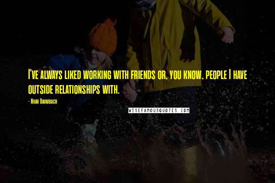 Noah Baumbach Quotes: I've always liked working with friends or, you know, people I have outside relationships with.