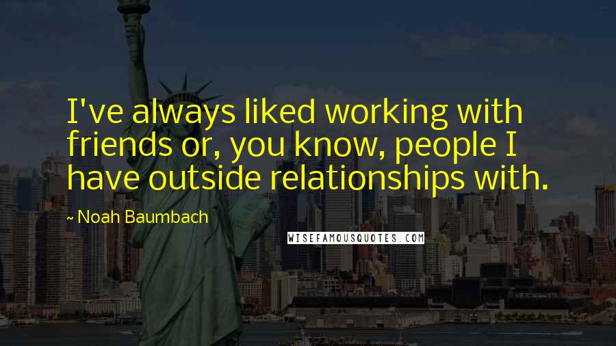 Noah Baumbach Quotes: I've always liked working with friends or, you know, people I have outside relationships with.