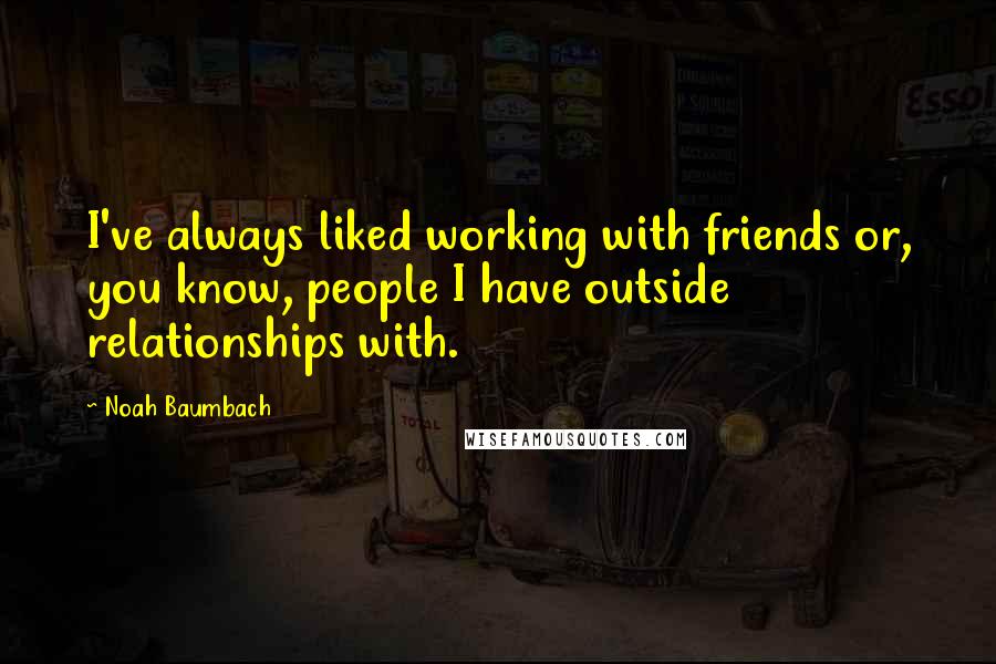 Noah Baumbach Quotes: I've always liked working with friends or, you know, people I have outside relationships with.
