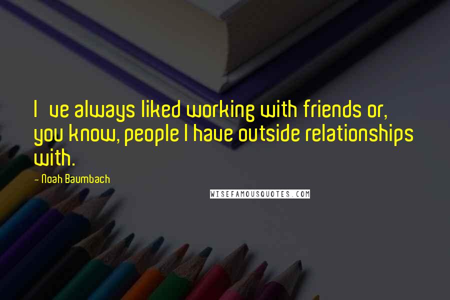 Noah Baumbach Quotes: I've always liked working with friends or, you know, people I have outside relationships with.