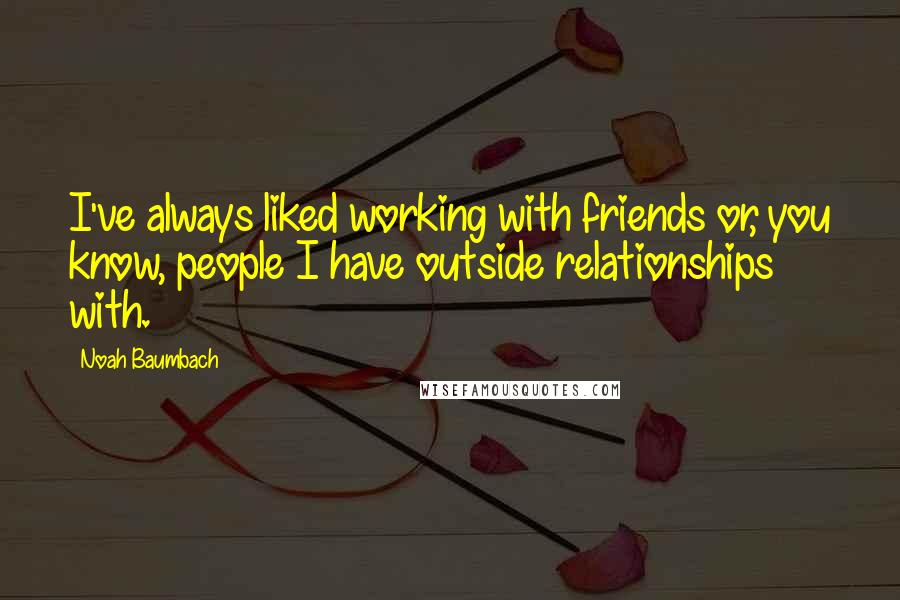 Noah Baumbach Quotes: I've always liked working with friends or, you know, people I have outside relationships with.