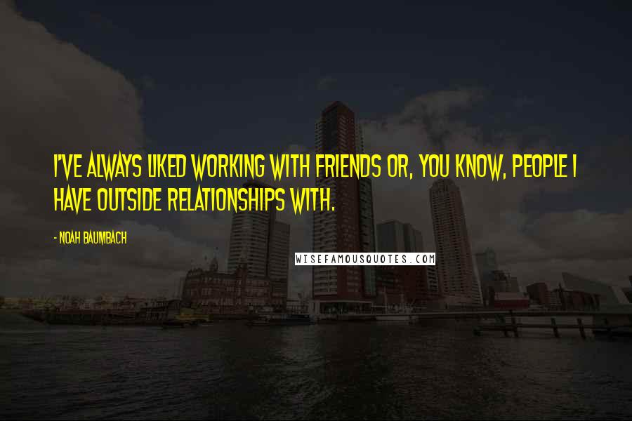 Noah Baumbach Quotes: I've always liked working with friends or, you know, people I have outside relationships with.